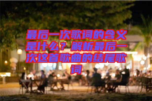 最后一次歌詞的含義是什么？解析最后一次這首歌曲的結(jié)尾歌詞