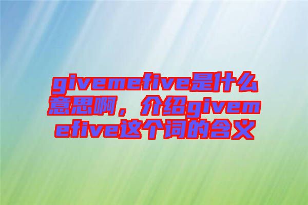 givemefive是什么意思啊，介紹givemefive這個(gè)詞的含義