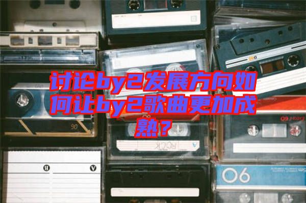 討論by2發(fā)展方向如何讓by2歌曲更加成熟？