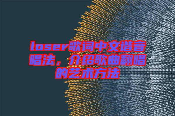 loser歌詞中文諧音唱法，介紹歌曲翻唱的藝術(shù)方法