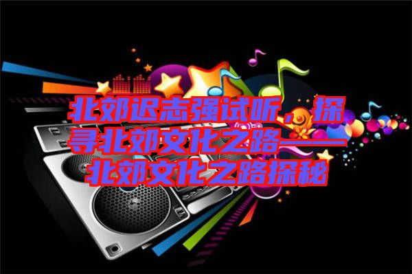 北郊遲志強試聽，探尋北郊文化之路——北郊文化之路探秘