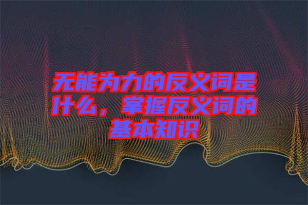 無能為力的反義詞是什么，掌握反義詞的基本知識