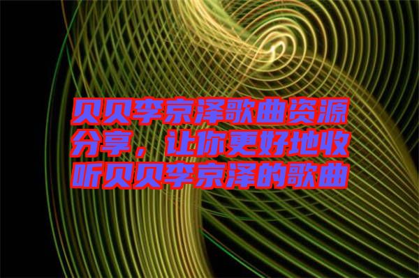 貝貝李京澤歌曲資源分享，讓你更好地收聽貝貝李京澤的歌曲