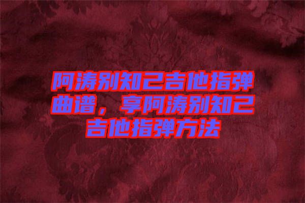 阿濤別知己吉他指彈曲譜，享阿濤別知己吉他指彈方法