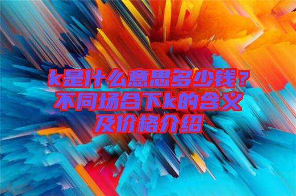 k是什么意思多少錢(qián)？不同場(chǎng)合下k的含義及價(jià)格介紹