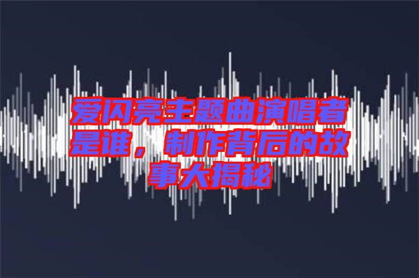 愛閃亮主題曲演唱者是誰，制作背后的故事大揭秘