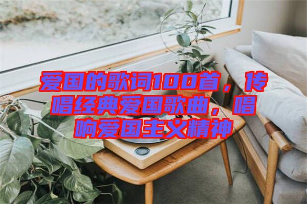 愛國的歌詞100首，傳唱經(jīng)典愛國歌曲，唱響愛國主義精神