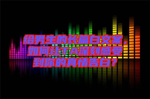 給男生的長(zhǎng)篇白文案，如何讓TA深刻感受到你的真情告白？