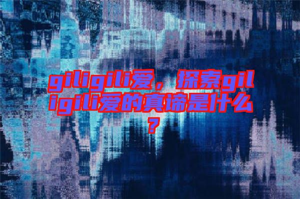 giligili愛，探索giligili愛的真諦是什么？