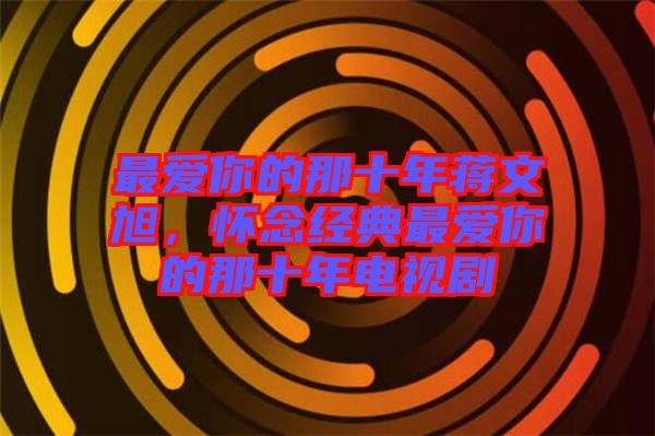 最?lèi)?ài)你的那十年蔣文旭，懷念經(jīng)典最?lèi)?ài)你的那十年電視劇