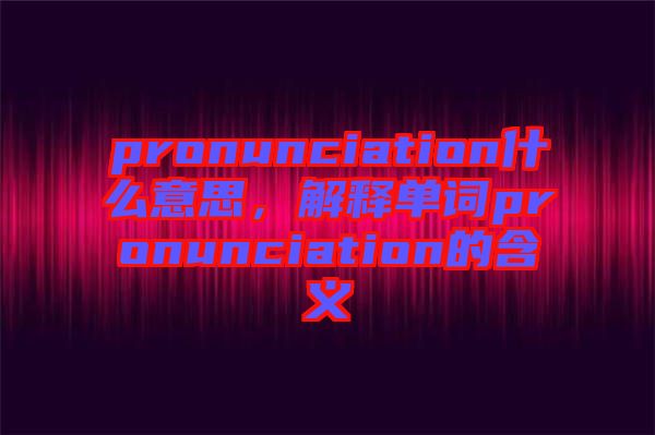 pronunciation什么意思，解釋單詞pronunciation的含義