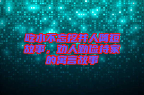 吃水不忘挖井人簡短故事，勸人勤儉持家的寓言故事