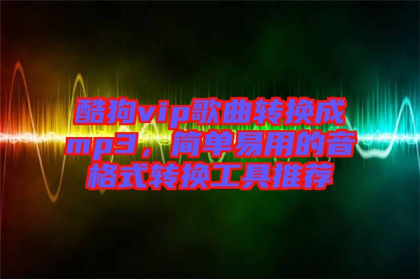 酷狗vip歌曲轉換成mp3，簡單易用的音格式轉換工具推薦