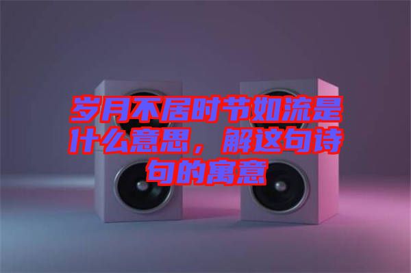 歲月不居時(shí)節(jié)如流是什么意思，解這句詩(shī)句的寓意