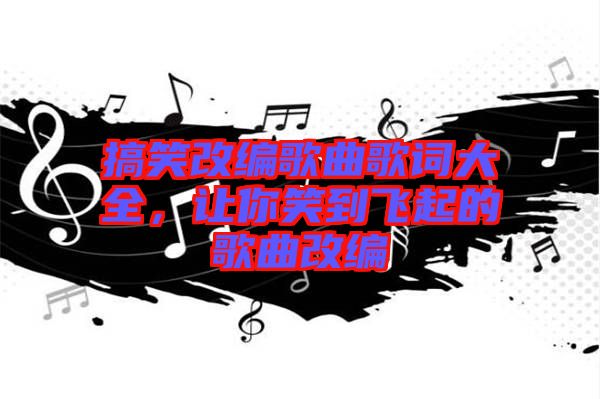 搞笑改編歌曲歌詞大全，讓你笑到飛起的歌曲改編