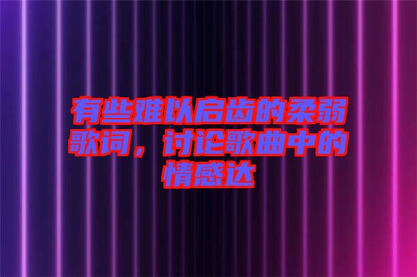 有些難以啟齒的柔弱歌詞，討論歌曲中的情感達(dá)