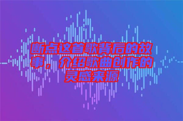 斷點(diǎn)這首歌背后的故事，介紹歌曲創(chuàng)作的靈感來源