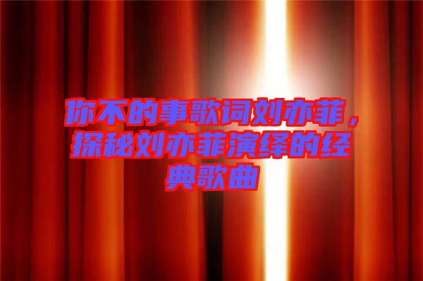 你不的事歌詞劉亦菲，探秘劉亦菲演繹的經(jīng)典歌曲