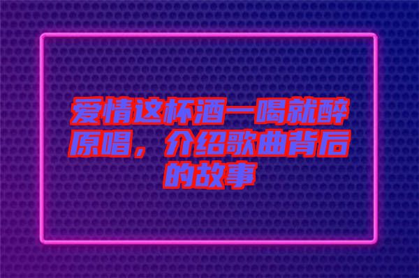 愛(ài)情這杯酒一喝就醉原唱，介紹歌曲背后的故事