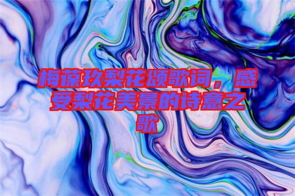 梅葆玖梨花頌歌詞，感受梨花美景的詩(shī)意之歌