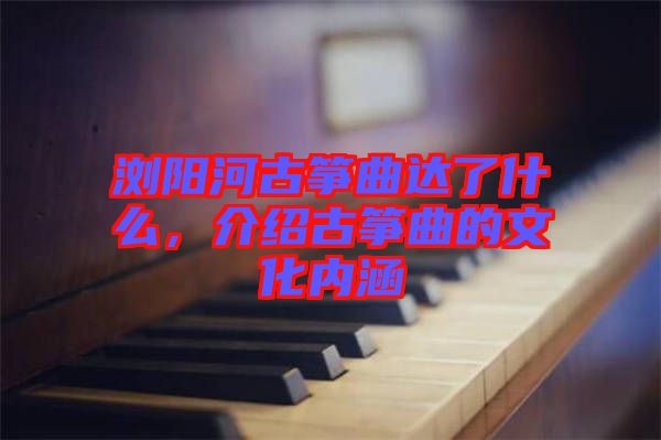 瀏陽河古箏曲達(dá)了什么，介紹古箏曲的文化內(nèi)涵