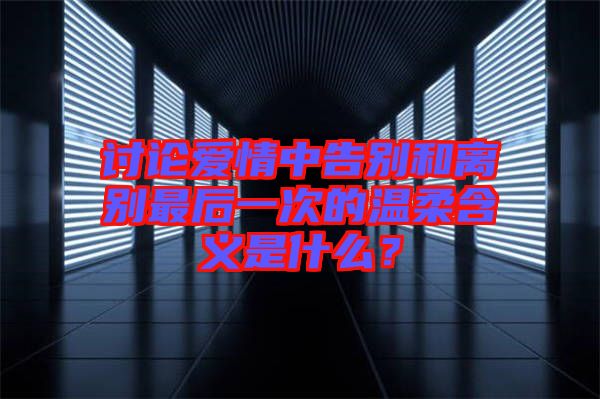 討論愛(ài)情中告別和離別最后一次的溫柔含義是什么？