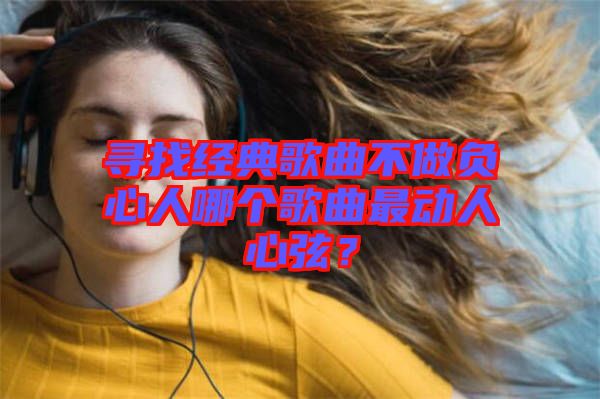 尋找經(jīng)典歌曲不做負心人哪個歌曲最動人心弦？