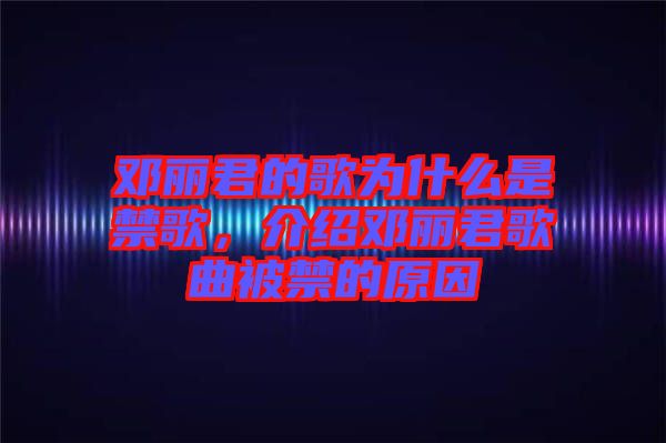 鄧麗君的歌為什么是禁歌，介紹鄧麗君歌曲被禁的原因