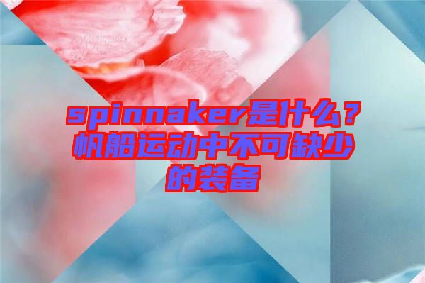 spinnaker是什么？帆船運(yùn)動(dòng)中不可缺少的裝備