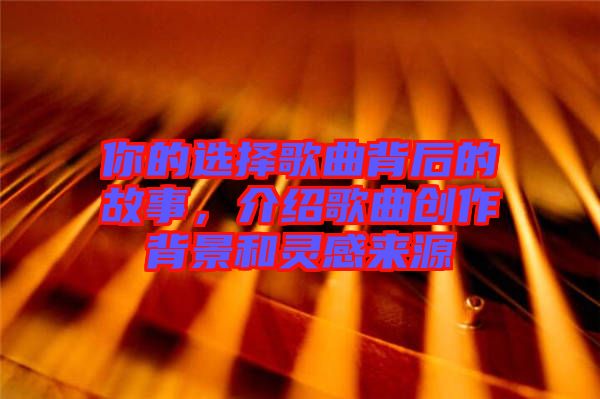 你的選擇歌曲背后的故事，介紹歌曲創(chuàng)作背景和靈感來源