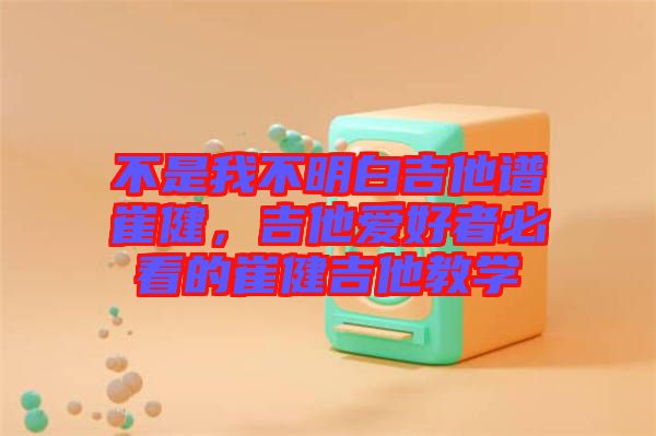 不是我不明白吉他譜崔健，吉他愛好者必看的崔健吉他教學(xué)