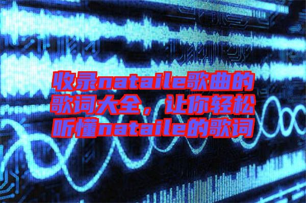 收錄nataile歌曲的歌詞大全，讓你輕松聽懂nataile的歌詞