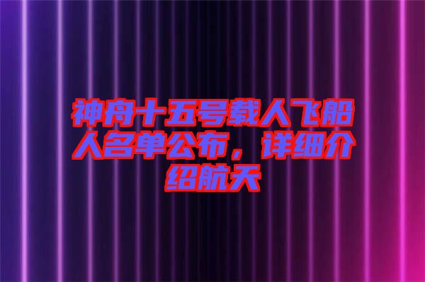 神舟十五號(hào)載人飛船人名單公布，詳細(xì)介紹航天