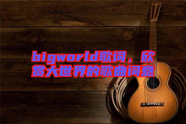 bigworld歌詞，欣賞大世界的歌曲詞意