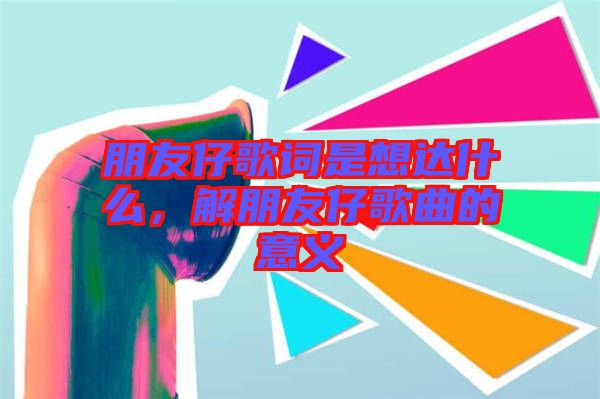 朋友仔歌詞是想達什么，解朋友仔歌曲的意義