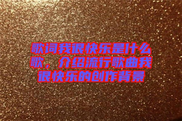 歌詞我很快樂(lè)是什么歌，介紹流行歌曲我很快樂(lè)的創(chuàng)作背景