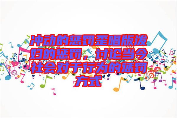 沖動的懲罰歪唱版潑婦的懲罰，討論當今社會對于行為的懲罰方式