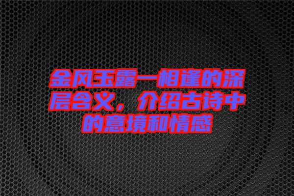 金風玉露一相逢的深層含義，介紹古詩中的意境和情感