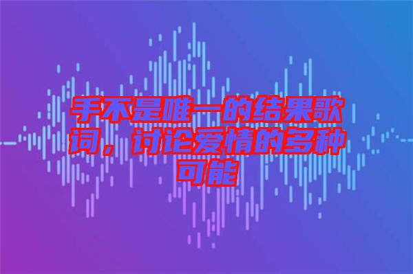 手不是唯一的結(jié)果歌詞，討論愛情的多種可能