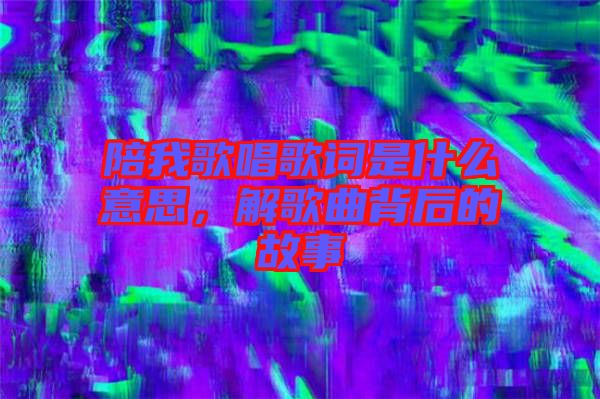 陪我歌唱歌詞是什么意思，解歌曲背后的故事