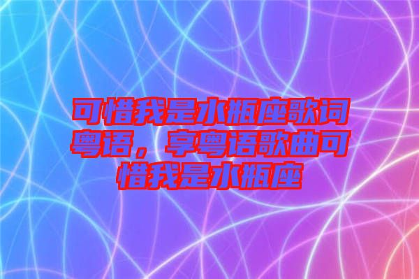 可惜我是水瓶座歌詞粵語，享粵語歌曲可惜我是水瓶座