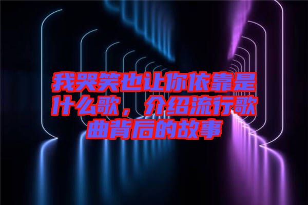 我哭笑也讓你依靠是什么歌，介紹流行歌曲背后的故事