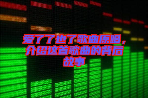 愛(ài)了了也了歌曲原唱，介紹這首歌曲的背后故事