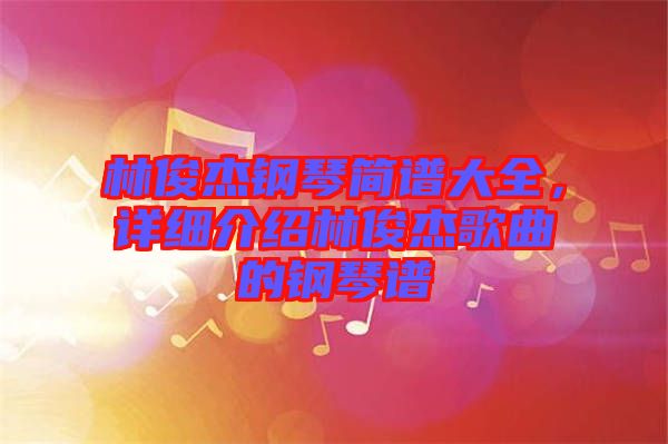 林俊杰鋼琴簡譜大全，詳細介紹林俊杰歌曲的鋼琴譜