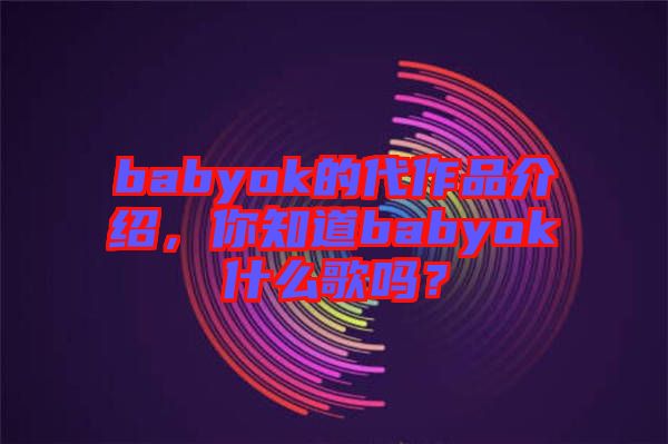 babyok的代作品介紹，你知道babyok什么歌嗎？