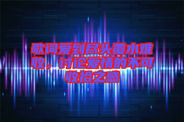 歌詞愛到盡頭覆水難收，討論愛情的不可收拾之感