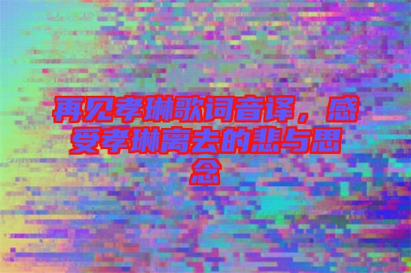 再見孝琳歌詞音譯，感受孝琳離去的悲與思念