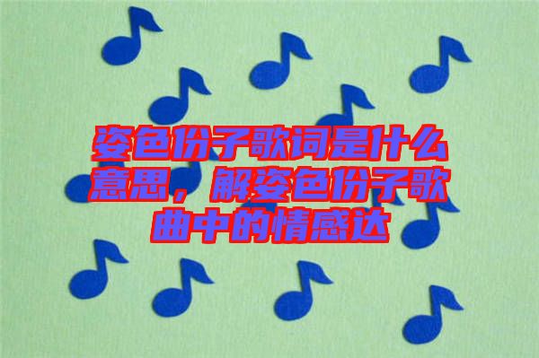 姿色份子歌詞是什么意思，解姿色份子歌曲中的情感達(dá)