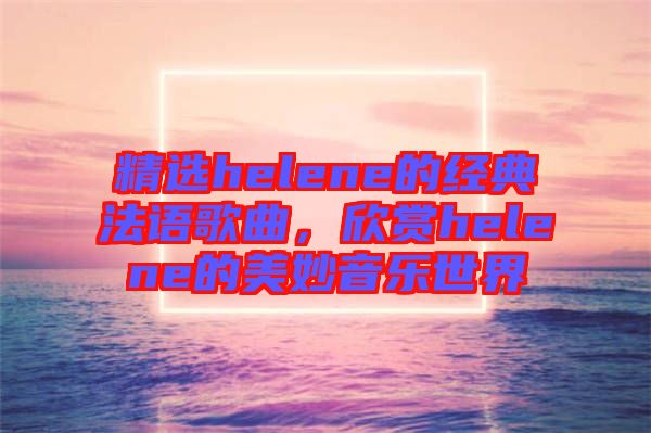 精選helene的經(jīng)典法語歌曲，欣賞helene的美妙音樂世界