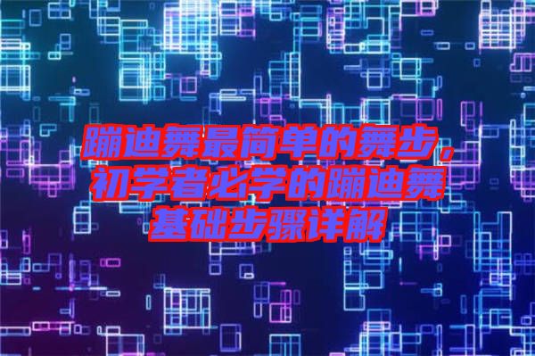 蹦迪舞最簡(jiǎn)單的舞步，初學(xué)者必學(xué)的蹦迪舞基礎(chǔ)步驟詳解